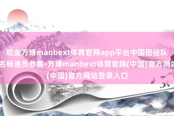 现金万博manbext体育官网app平台中国田径队将派出73名畅通员参赛-万博manbext体育官网(中国)官方网站登录入口