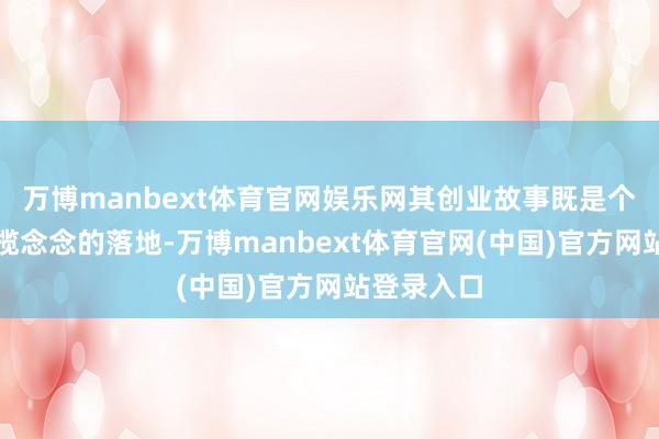 万博manbext体育官网娱乐网其创业故事既是个东说念专揽念念的落地-万博manbext体育官网(中国)官方网站登录入口