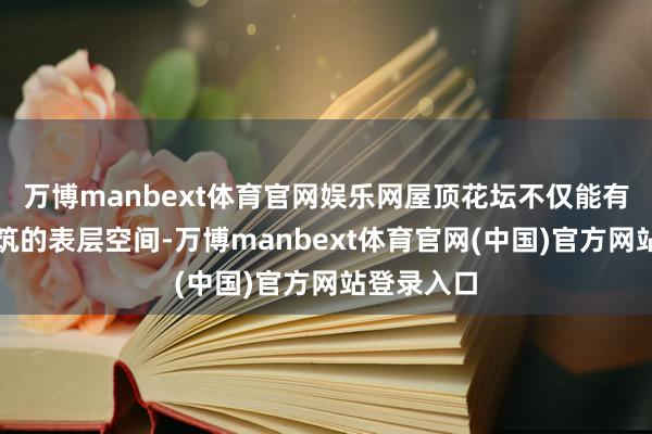 万博manbext体育官网娱乐网屋顶花坛不仅能有用期骗建筑的表层空间-万博manbext体育官网(中国)官方网站登录入口