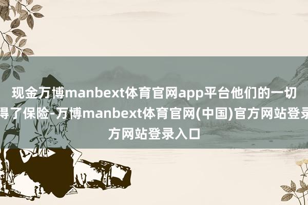 现金万博manbext体育官网app平台他们的一切齐取得了保险-万博manbext体育官网(中国)官方网站登录入口