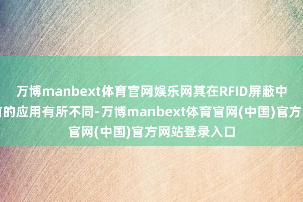 万博manbext体育官网娱乐网其在RFID屏蔽中的应用与之前的应用有所不同-万博manbext体育官网(中国)官方网站登录入口
