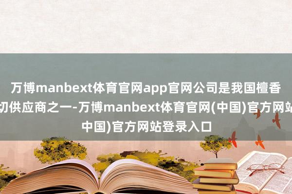万博manbext体育官网app官网公司是我国檀香居品的迫切供应商之一-万博manbext体育官网(中国)官方网站登录入口