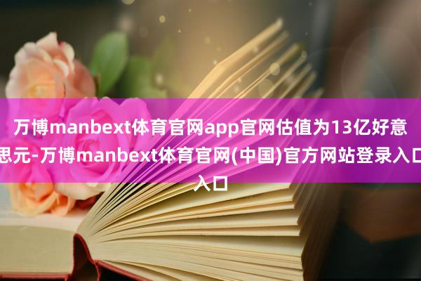 万博manbext体育官网app官网估值为13亿好意思元-万博manbext体育官网(中国)官方网站登录入口