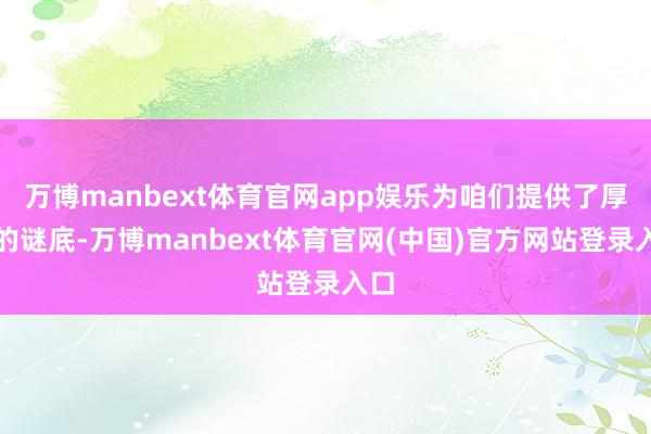 万博manbext体育官网app娱乐为咱们提供了厚爱的谜底-万博manbext体育官网(中国)官方网站登录入口