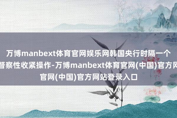 万博manbext体育官网娱乐网韩国央行时隔一个月再度伸开督察性收紧操作-万博manbext体育官网(中国)官方网站登录入口