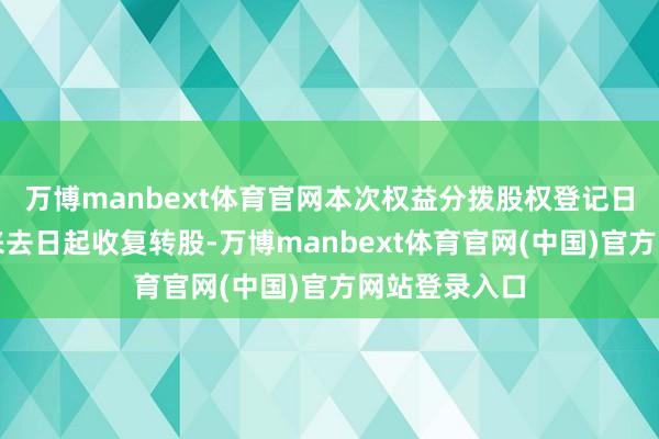 万博manbext体育官网本次权益分拨股权登记日后的第一个来去日起收复转股-万博manbext体育官网(中国)官方网站登录入口