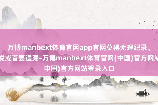 万博manbext体育官网app官网莫得无理纪录、误导性述说或首要遗漏-万博manbext体育官网(中国)官方网站登录入口