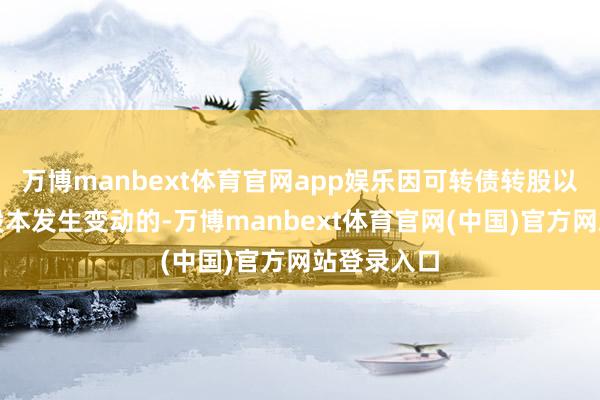 万博manbext体育官网app娱乐因可转债转股以致公司总股本发生变动的-万博manbext体育官网(中国)官方网站登录入口