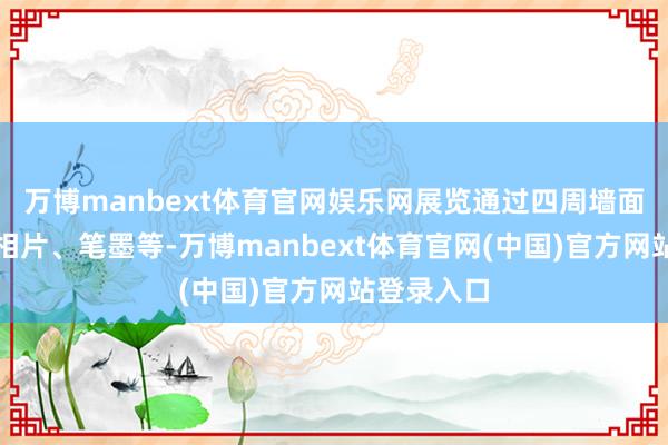 万博manbext体育官网娱乐网展览通过四周墙面上的历史相片、笔墨等-万博manbext体育官网(中国)官方网站登录入口