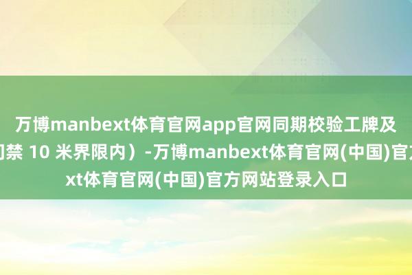 万博manbext体育官网app官网同期校验工牌及时定位（需在门禁 10 米界限内）-万博manbext体育官网(中国)官方网站登录入口
