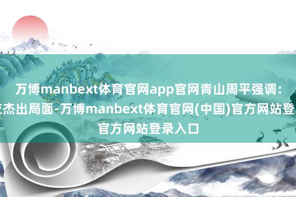万博manbext体育官网app官网青山周平强调：野心应杰出局面-万博manbext体育官网(中国)官方网站登录入口