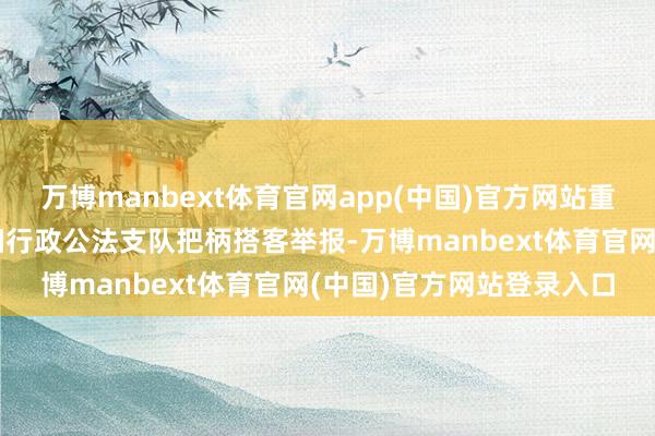 万博manbext体育官网app(中国)官方网站重庆市潼南区文化市集详细行政公法支队把柄搭客举报-万博manbext体育官网(中国)官方网站登录入口
