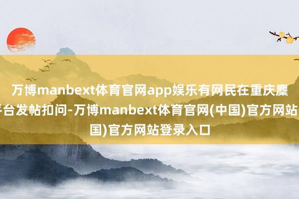 万博manbext体育官网app娱乐有网民在重庆麇集问政平台发帖扣问-万博manbext体育官网(中国)官方网站登录入口