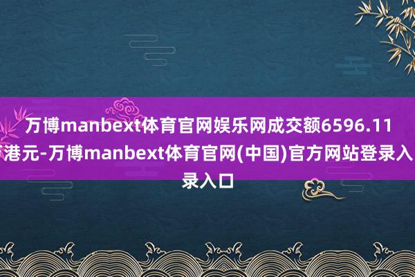 万博manbext体育官网娱乐网成交额6596.11万港元-万博manbext体育官网(中国)官方网站登录入口