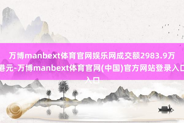 万博manbext体育官网娱乐网成交额2983.9万港元-万博manbext体育官网(中国)官方网站登录入口
