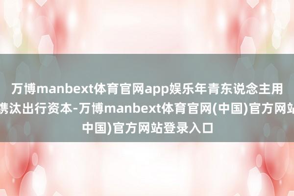 万博manbext体育官网app娱乐年青东说念主用租出模式镌汰出行资本-万博manbext体育官网(中国)官方网站登录入口