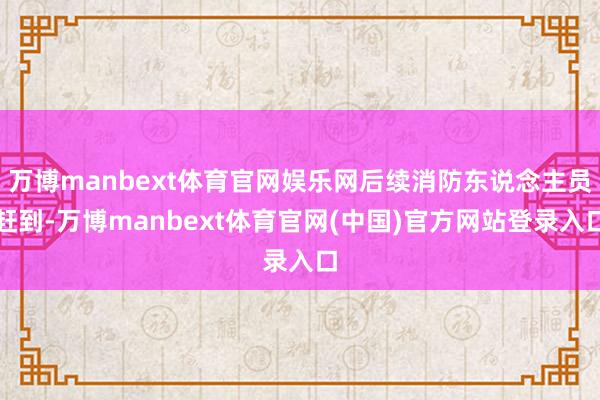 万博manbext体育官网娱乐网后续消防东说念主员赶到-万博manbext体育官网(中国)官方网站登录入口