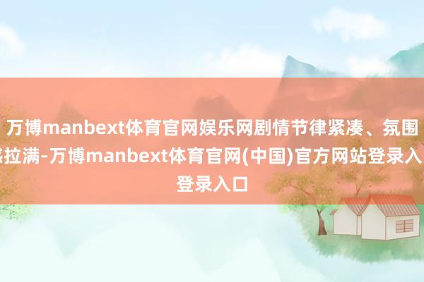 万博manbext体育官网娱乐网剧情节律紧凑、氛围感拉满-万博manbext体育官网(中国)官方网站登录入口
