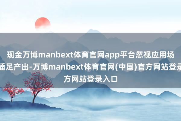 现金万博manbext体育官网app平台忽视应用场景与插足产出-万博manbext体育官网(中国)官方网站登录入口