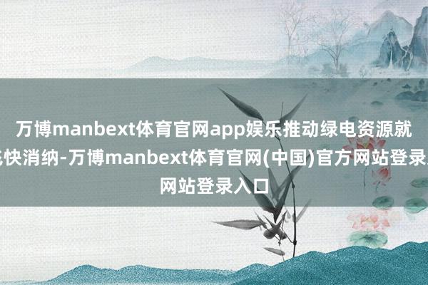 万博manbext体育官网app娱乐推动绿电资源就近飞快消纳-万博manbext体育官网(中国)官方网站登录入口
