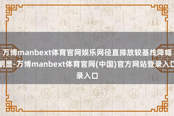 万博manbext体育官网娱乐网径直排放较基线降幅明显-万博manbext体育官网(中国)官方网站登录入口