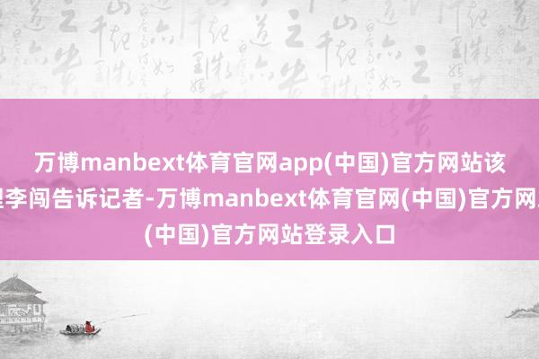 万博manbext体育官网app(中国)官方网站该公司总司理李闯告诉记者-万博manbext体育官网(中国)官方网站登录入口