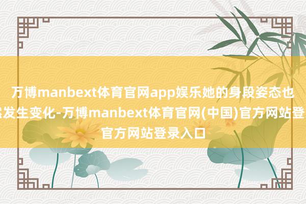 万博manbext体育官网app娱乐她的身段姿态也会悄然发生变化-万博manbext体育官网(中国)官方网站登录入口