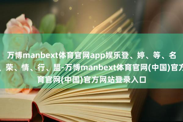 万博manbext体育官网app娱乐登、婷、等、名、生、声、景、荣、情、行、盟-万博manbext体育官网(中国)官方网站登录入口