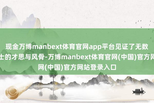 现金万博manbext体育官网app平台见证了无数文东谈主文士的才思与风骨-万博manbext体育官网(中国)官方网站登录入口