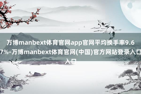 万博manbext体育官网app官网平均换手率9.67%-万博manbext体育官网(中国)官方网站登录入口