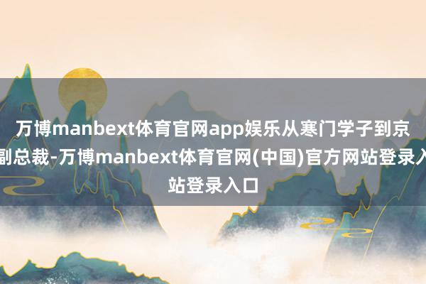 万博manbext体育官网app娱乐从寒门学子到京东副总裁-万博manbext体育官网(中国)官方网站登录入口