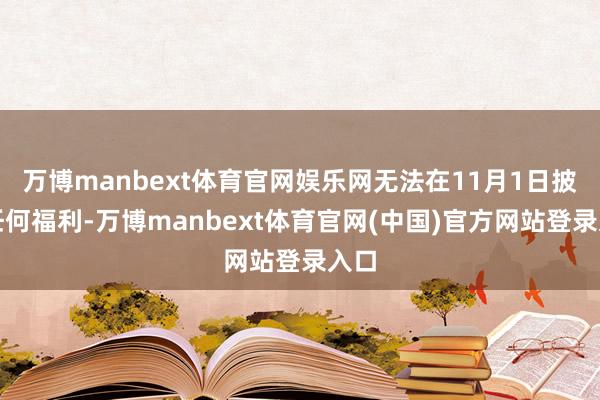 万博manbext体育官网娱乐网无法在11月1日披发任何福利-万博manbext体育官网(中国)官方网站登录入口