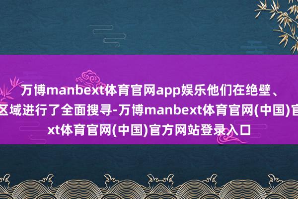 万博manbext体育官网app娱乐他们在绝壁、山林及邻近石头区域进行了全面搜寻-万博manbext体育官网(中国)官方网站登录入口