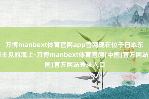 万博manbext体育官网app官网现在位于日本东京南偏西主见的海上-万博manbext体育官网(中国)官方网站登录入口