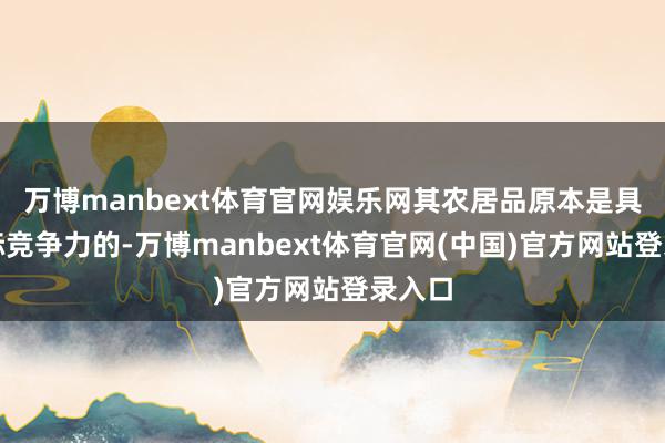 万博manbext体育官网娱乐网其农居品原本是具有国际竞争力的-万博manbext体育官网(中国)官方网站登录入口