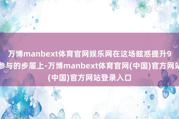 万博manbext体育官网娱乐网在这场眩惑提升9万东谈主参与的步履上-万博manbext体育官网(中国)官方网站登录入口