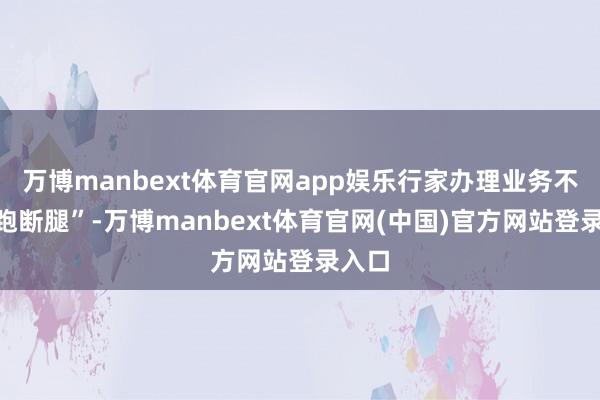 万博manbext体育官网app娱乐行家办理业务不再“跑断腿”-万博manbext体育官网(中国)官方网站登录入口