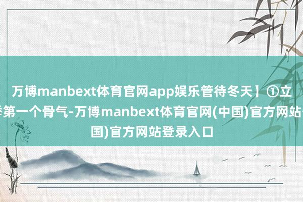 万博manbext体育官网app娱乐管待冬天】①立冬是冬季第一个骨气-万博manbext体育官网(中国)官方网站登录入口