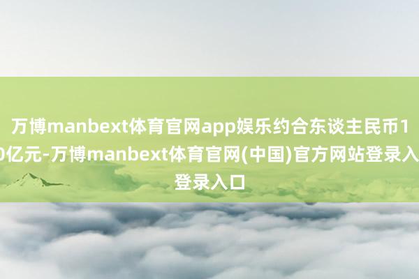 万博manbext体育官网app娱乐约合东谈主民币100亿元-万博manbext体育官网(中国)官方网站登录入口