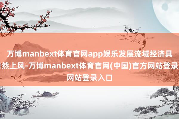 万博manbext体育官网app娱乐发展流域经济具有自然上风-万博manbext体育官网(中国)官方网站登录入口