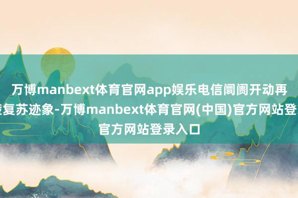 万博manbext体育官网app娱乐电信阛阓开动再次清楚复苏迹象-万博manbext体育官网(中国)官方网站登录入口