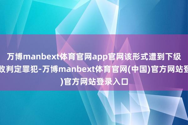 万博manbext体育官网app官网该形式遭到下级法院一致判定罪犯-万博manbext体育官网(中国)官方网站登录入口