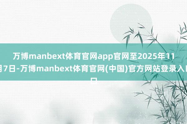 万博manbext体育官网app官网　　至2025年11月7日-万博manbext体育官网(中国)官方网站登录入口