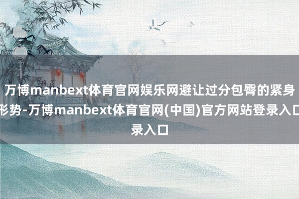 万博manbext体育官网娱乐网避让过分包臀的紧身形势-万博manbext体育官网(中国)官方网站登录入口