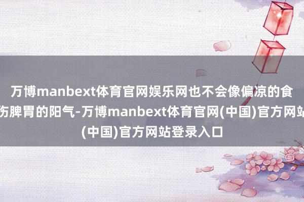 万博manbext体育官网娱乐网也不会像偏凉的食材那样毁伤脾胃的阳气-万博manbext体育官网(中国)官方网站登录入口