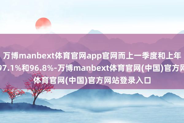 万博manbext体育官网app官网而上一季度和上年同期诀别为97.1%和96.8%-万博manbext体育官网(中国)官方网站登录入口