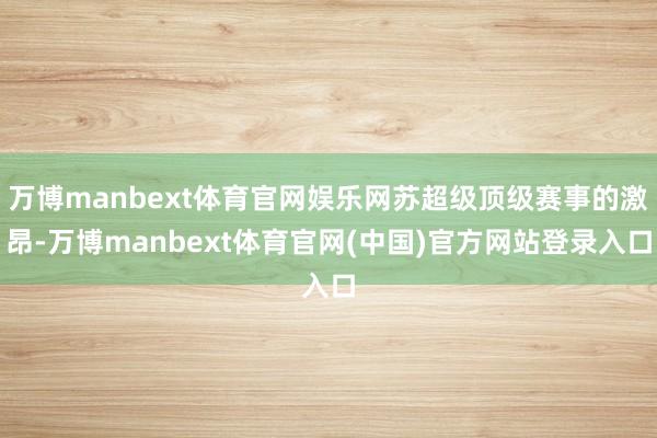 万博manbext体育官网娱乐网苏超级顶级赛事的激昂-万博manbext体育官网(中国)官方网站登录入口