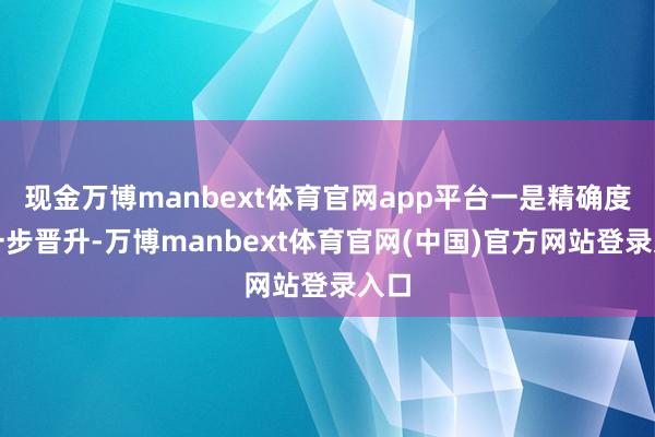 现金万博manbext体育官网app平台一是精确度进一步晋升-万博manbext体育官网(中国)官方网站登录入口