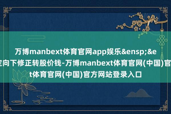 万博manbext体育官网app娱乐 如公司决定向下修正转股价钱-万博manbext体育官网(中国)官方网站登录入口
