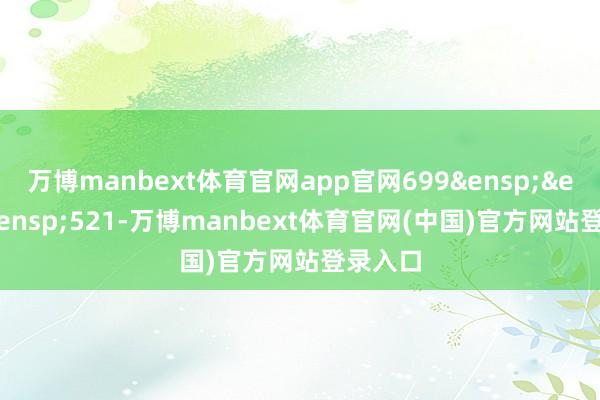 万博manbext体育官网app官网699&ensp;&ensp;&ensp;521-万博manbext体育官网(中国)官方网站登录入口